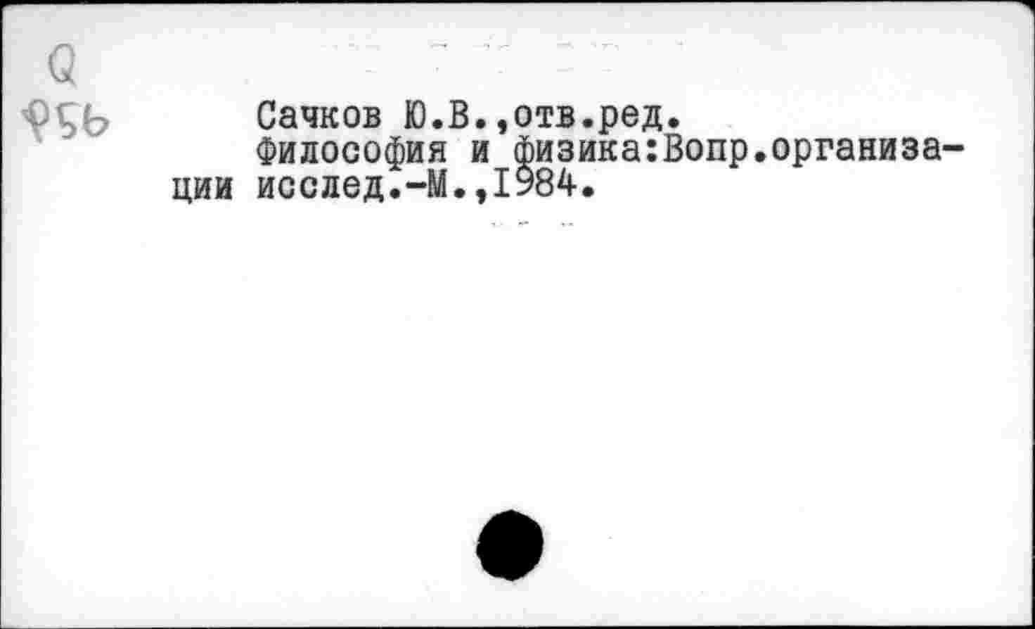 ﻿Q	
ÇSb	Сачков Ю.В.,отв.ред. Философия и физика:Вопр.организации исслед.-М.,1984.